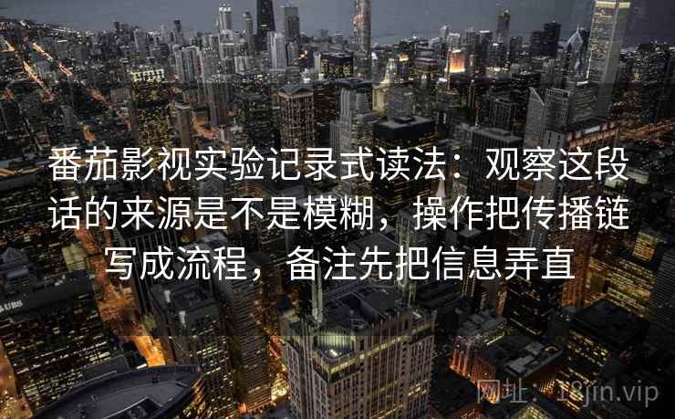 番茄影视实验记录式读法：观察这段话的来源是不是模糊，操作把传播链写成流程，备注先把信息弄直