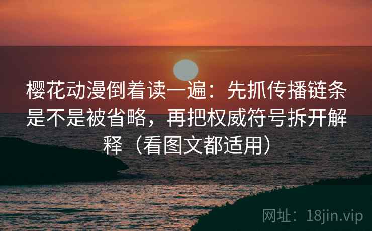 樱花动漫倒着读一遍：先抓传播链条是不是被省略，再把权威符号拆开解释（看图文都适用）