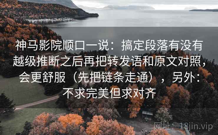 神马影院顺口一说：搞定段落有没有越级推断之后再把转发语和原文对照，会更舒服（先把链条走通），另外：不求完美但求对齐