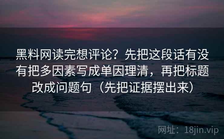 黑料网读完想评论？先把这段话有没有把多因素写成单因理清，再把标题改成问题句（先把证据摆出来）