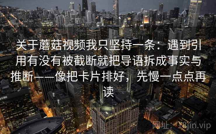 关于蘑菇视频我只坚持一条：遇到引用有没有被截断就把导语拆成事实与推断——像把卡片排好，先慢一点点再读