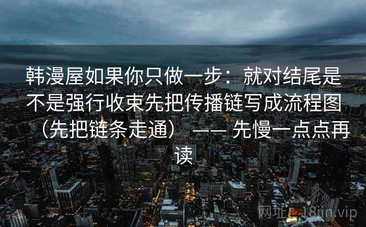韩漫屋如果你只做一步：就对结尾是不是强行收束先把传播链写成流程图（先把链条走通） —— 先慢一点点再读