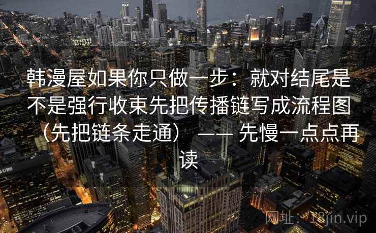 韩漫屋如果你只做一步：就对结尾是不是强行收束先把传播链写成流程图（先把链条走通） —— 先慢一点点再读
