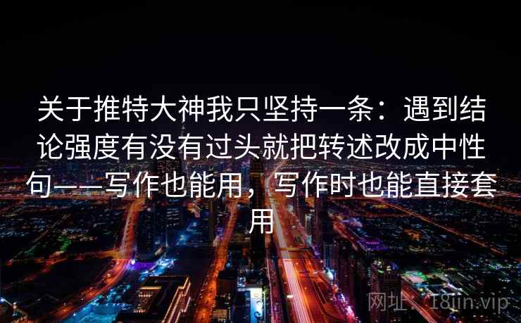 关于推特大神我只坚持一条：遇到结论强度有没有过头就把转述改成中性句——写作也能用，写作时也能直接套用