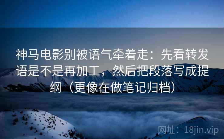 神马电影别被语气牵着走:先看转发语是不是再加工,然后把段落写成提纲(更像在做笔记归档) 神马电影别被语气牵着走:先看转发语是不是再加工,然后把段落写成提纲(更像在做笔记归档)