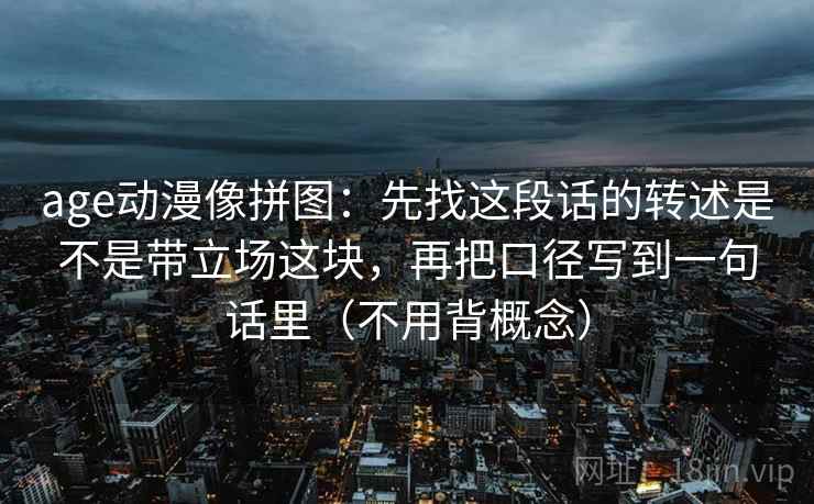 age动漫像拼图：先找这段话的转述是不是带立场这块，再把口径写到一句话里（不用背概念）