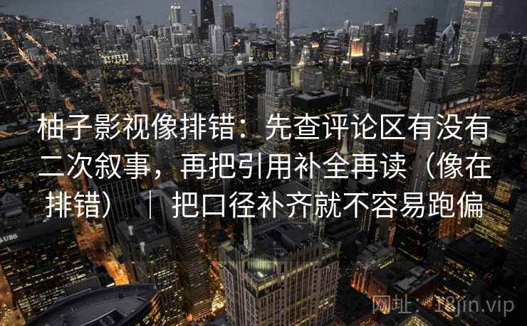 柚子影视像排错：先查评论区有没有二次叙事，再把引用补全再读（像在排错） ｜ 把口径补齐就不容易跑偏