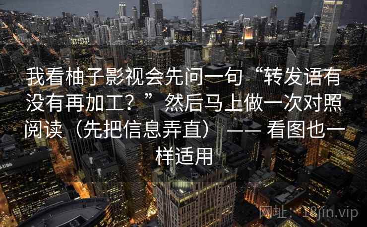 我看柚子影视会先问一句“转发语有没有再加工？”然后马上做一次对照阅读（先把信息弄直） —— 看图也一样适用