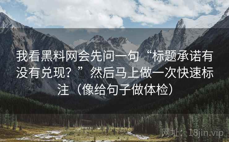 我看黑料网会先问一句“标题承诺有没有兑现？”然后马上做一次快速标注（像给句子做体检）